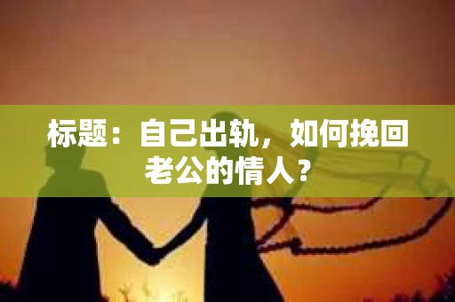 标题：自己出轨，如何挽回老公的情人？
