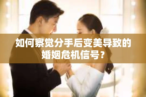 如何察觉分手后变美导致的婚姻危机信号? 如何察觉分手后变美导致的婚姻危机信号?