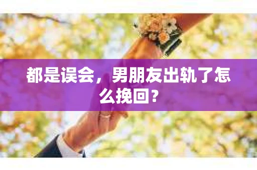 都是误会，男朋友出轨了怎么挽回？