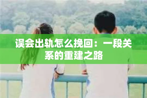 误会出轨怎么挽回：一段关系的重建之路