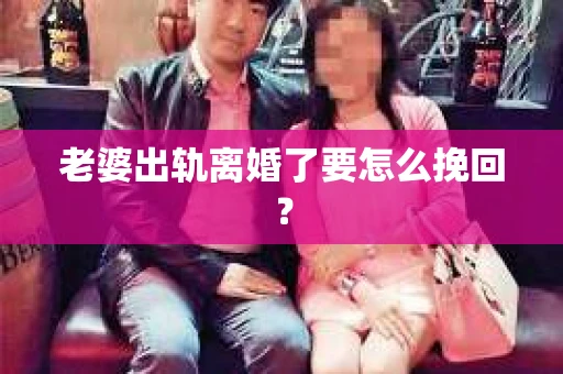 老婆出轨离婚了要怎么挽回？