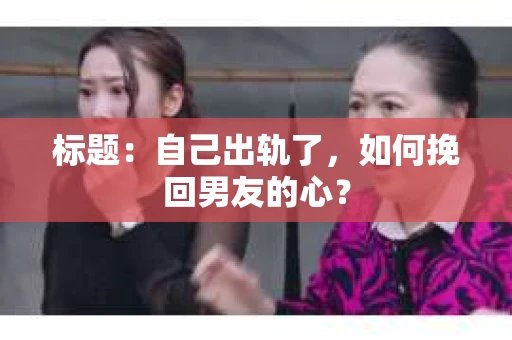 标题：自己出轨了，如何挽回男友的心？