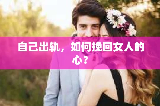 自己出轨，如何挽回女人的心？