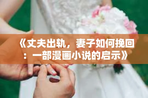 《丈夫出轨，妻子如何挽回：一部漫画小说的启示》