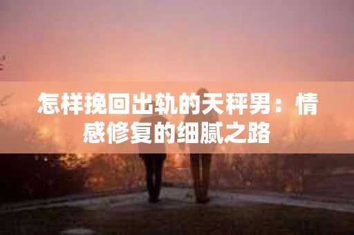 怎样挽回出轨的天秤男：情感修复的细腻之路
