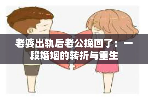 老婆出轨后老公挽回了：一段婚姻的转折与重生