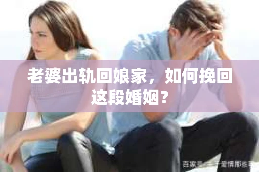 老婆出轨回娘家，如何挽回这段婚姻？