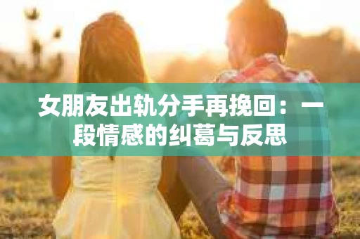 女朋友出轨分手再挽回：一段情感的纠葛与反思
