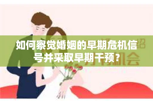 如何察觉婚姻的早期危机信号并采取早期干预? 如何察觉婚姻的早期危机信号并采取早期干预?