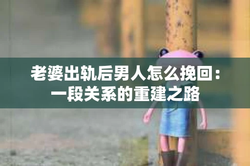 老婆出轨后男人怎么挽回：一段关系的重建之路