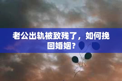 老公出轨被致残了，如何挽回婚姻？