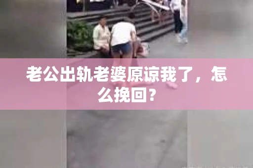 老公出轨老婆原谅我了，怎么挽回？