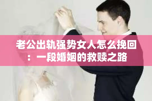 老公出轨强势女人怎么挽回：一段婚姻的救赎之路