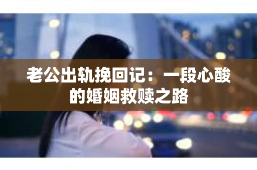 老公出轨挽回记：一段心酸的婚姻救赎之路