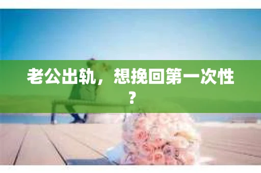 老公出轨，想挽回第一次性？