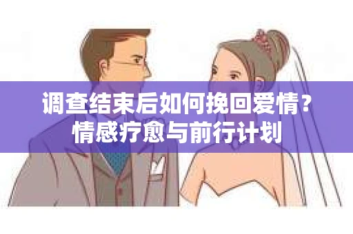 调查结束后如何挽回爱情？情感疗愈与前行计划