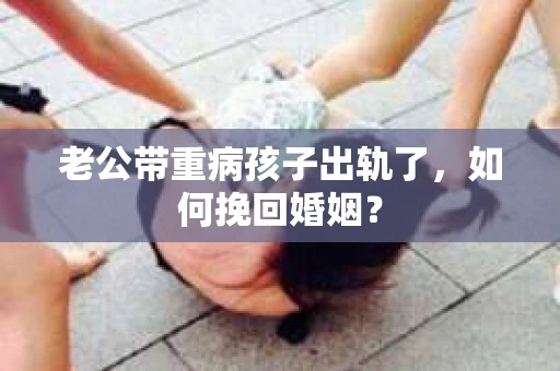 老公带重病孩子出轨了，如何挽回婚姻？