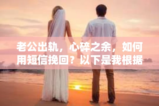老公出轨，心碎之余，如何用短信挽回？以下是我根据实际情况整理的一些短信内容，希望能给你带来一些启发。