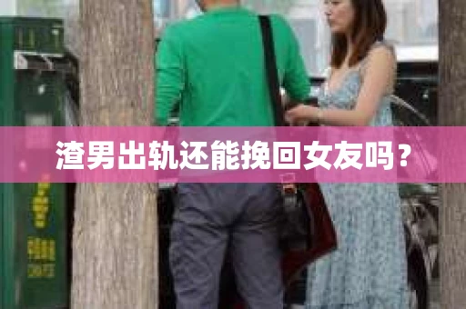 渣男出轨还能挽回女友吗？