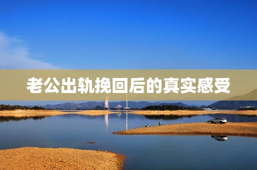 老公出轨挽回后的真实感受