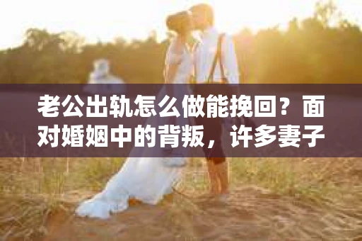 老公出轨怎么做能挽回？面对婚姻中的背叛，许多妻子都会感到痛苦和无助。但请相信，无论情况多么棘手，都有可能找到解决问题的方法。以下是我根据多年律师经验，结合实际案例，为大家整理的一些挽回婚姻的建议。