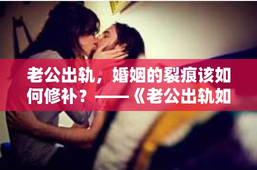 老公出轨，婚姻的裂痕该如何修补？——《老公出轨如何挽回的书》带你走出困境