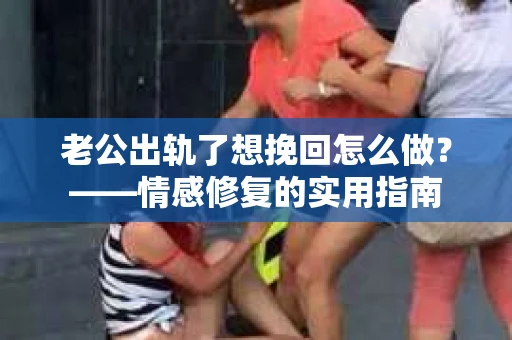 老公出轨了想挽回怎么做？——情感修复的实用指南