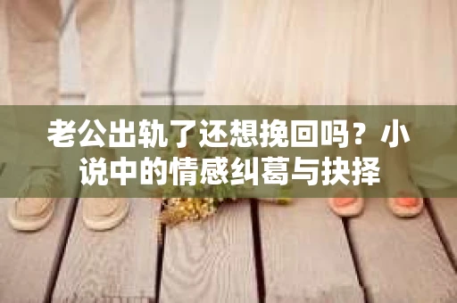 老公出轨了还想挽回吗？小说中的情感纠葛与抉择