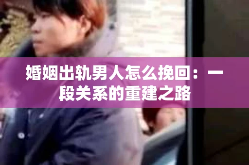 婚姻出轨男人怎么挽回：一段关系的重建之路