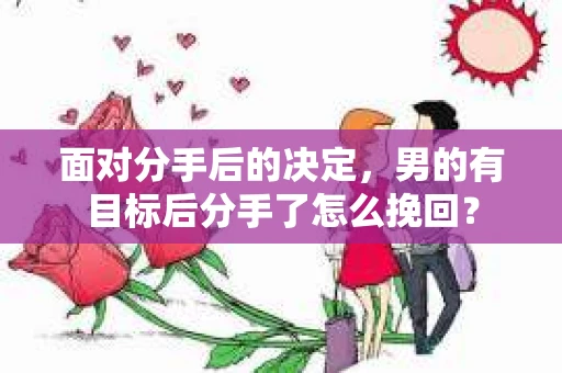 面对分手后的决定，男的有目标后分手了怎么挽回？