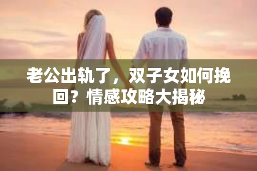 老公出轨了，双子女如何挽回？情感攻略大揭秘