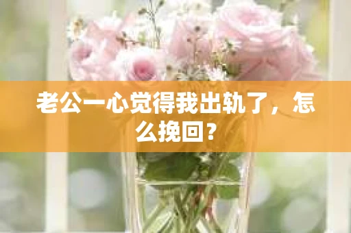 老公一心觉得我出轨了，怎么挽回？