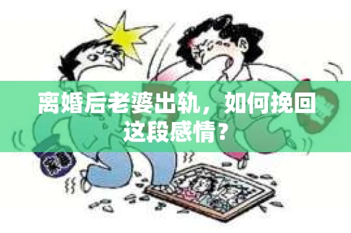 离婚后老婆出轨，如何挽回这段感情？