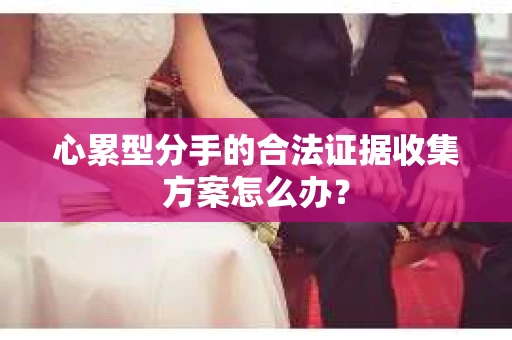 心累型分手的合法证据收集方案怎么办？