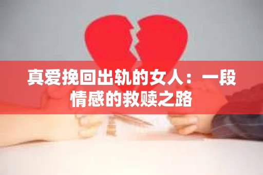 真爱挽回出轨的女人:一段情感的救赎之路 真爱挽回出轨的女人:一段情感的救赎之路
