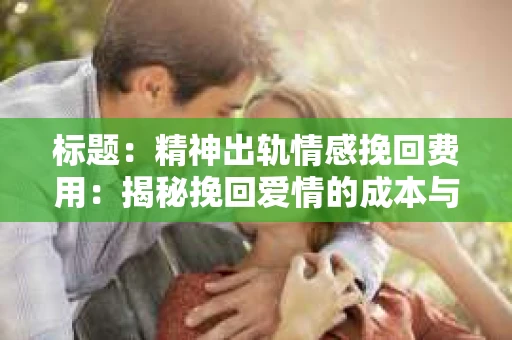 标题：精神出轨情感挽回费用：揭秘挽回爱情的成本与价值