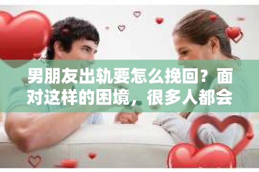 男朋友出轨要怎么挽回？面对这样的困境，很多人都会感到无助和痛苦。但请相信，无论情况多么复杂，总有解决问题的方法。今天，就让我来和大家聊聊，当男朋友出轨时，我们应该如何挽回这段感情。