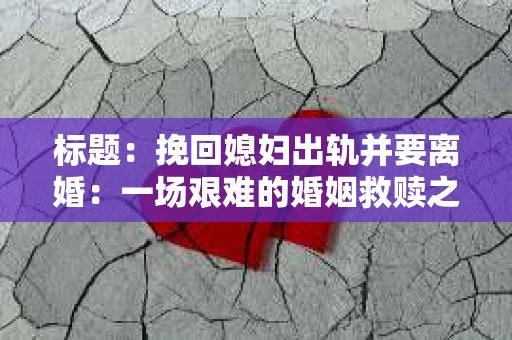 标题：挽回媳妇出轨并要离婚：一场艰难的婚姻救赎之路