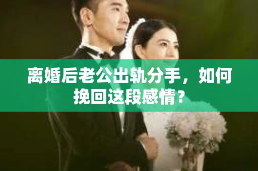 离婚后老公出轨分手，如何挽回这段感情？