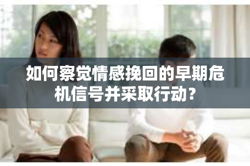 如何察觉情感挽回的早期危机信号并采取行动? 如何察觉情感挽回的早期危机信号并采取行动?