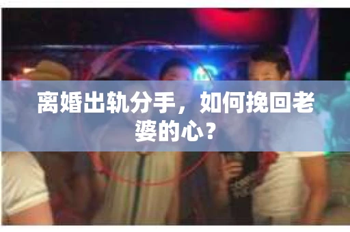 离婚出轨分手，如何挽回老婆的心？