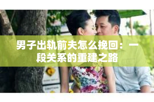 男子出轨前夫怎么挽回：一段关系的重建之路