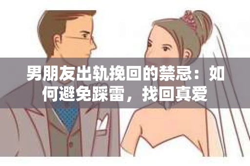 男朋友出轨挽回的禁忌：如何避免踩雷，找回真爱