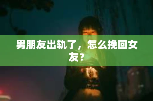 男朋友出轨了，怎么挽回女友？