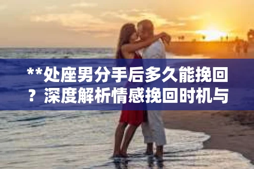 **处座男分手后多久能挽回？深度解析情感挽回时机与策略**