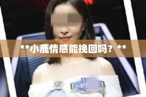 **小鹿情感能挽回吗？**