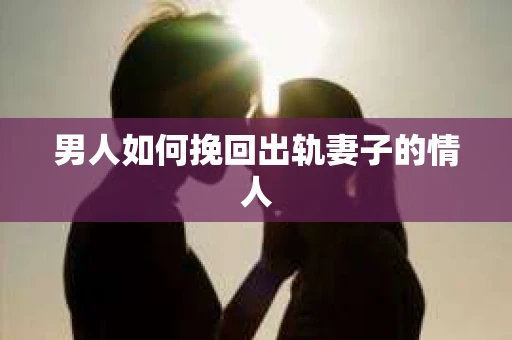 男人如何挽回出轨妻子的情人