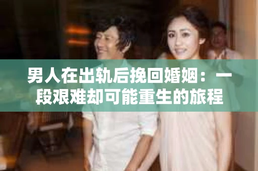 男人在出轨后挽回婚姻：一段艰难却可能重生的旅程