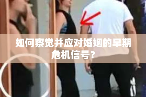 如何察觉并应对婚姻的早期危机信号? 如何察觉并应对婚姻的早期危机信号?