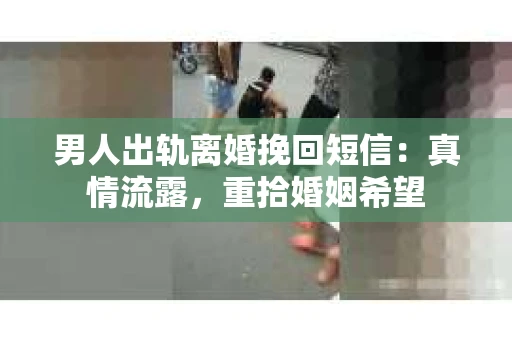 男人出轨离婚挽回短信：真情流露，重拾婚姻希望